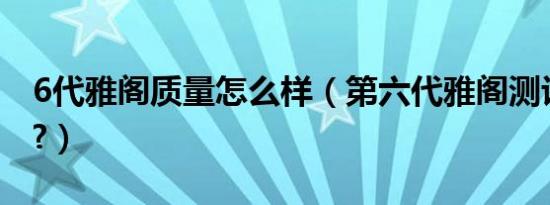 6代雅阁质量怎么样（第六代雅阁测评怎么样?）