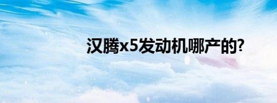 汉腾x5发动机哪产的?