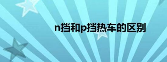 n挡和p挡热车的区别