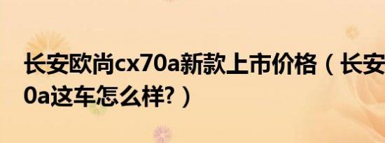 长安欧尚cx70a新款上市价格（长安欧尚cx70a这车怎么样?）