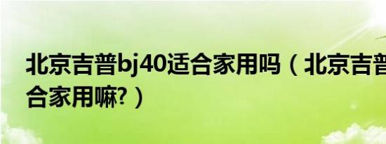 北京吉普bj40适合家用吗（北京吉普bj40适合家用嘛?）