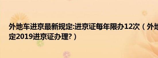 外地车进京最新规定:进京证每年限办12次（外地车进京规定2019进京证办理?）