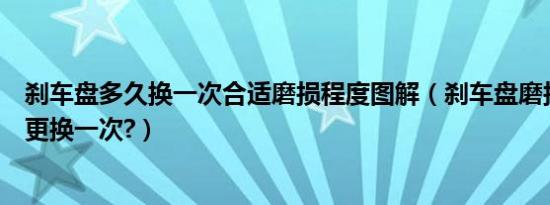 刹车盘多久换一次合适磨损程度图解（刹车盘磨损多少需要更换一次?）