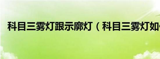 科目三雾灯跟示廓灯（科目三雾灯如何开）