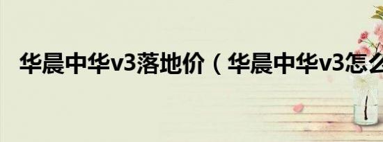 华晨中华v3落地价（华晨中华v3怎么样?）