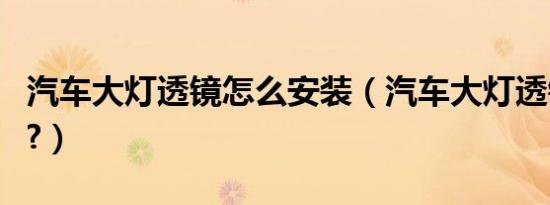 汽车大灯透镜怎么安装（汽车大灯透镜怎么调?）