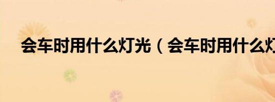 会车时用什么灯光（会车时用什么灯光）