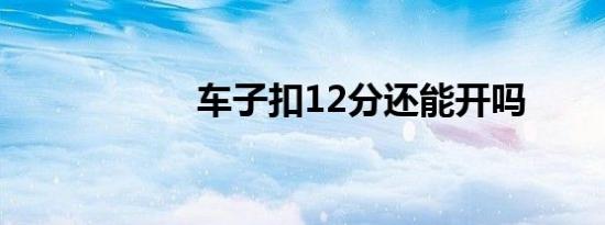 车子扣12分还能开吗