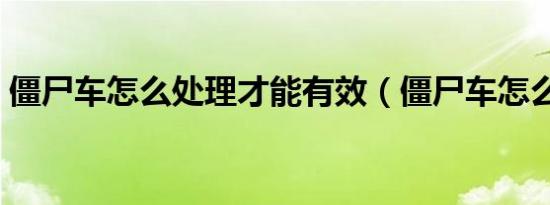 僵尸车怎么处理才能有效（僵尸车怎么处理）