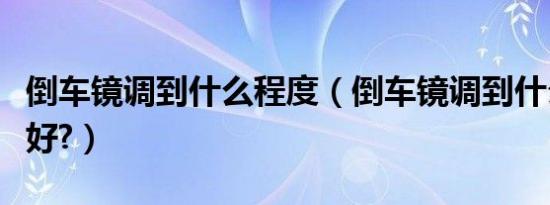 倒车镜调到什么程度（倒车镜调到什么程度最好?）