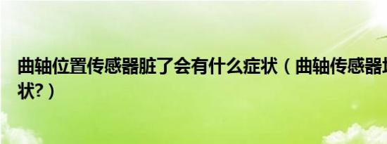 曲轴位置传感器脏了会有什么症状（曲轴传感器坏了什么症状?）