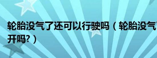 轮胎没气了还可以行驶吗（轮胎没气了还可以开吗?）