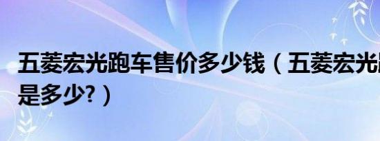 五菱宏光跑车售价多少钱（五菱宏光跑车报价是多少?）