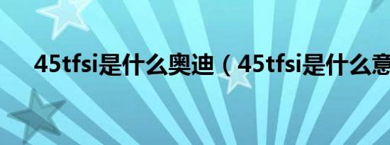 45tfsi是什么奥迪（45tfsi是什么意思）