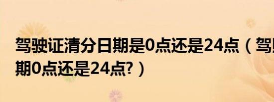 驾驶证清分日期是0点还是24点（驾照清分日期0点还是24点?）