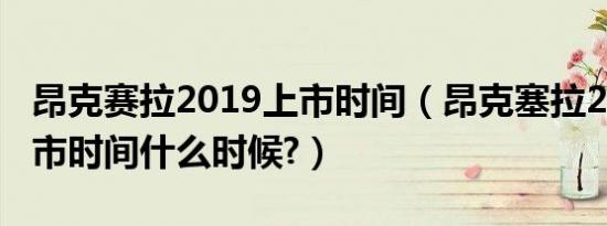 昂克赛拉2019上市时间（昂克塞拉2019款上市时间什么时候?）