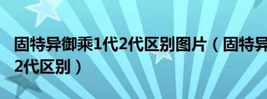 固特异御乘1代2代区别图片（固特异御乘1代2代区别）