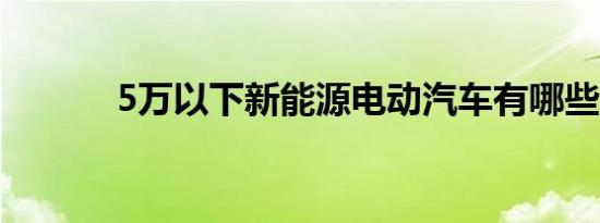 5万以下新能源电动汽车有哪些