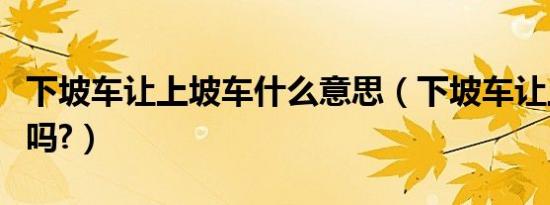 下坡车让上坡车什么意思（下坡车让上坡车对吗?）