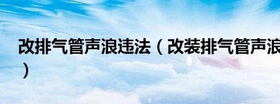 改排气管声浪违法（改装排气管声浪违法吗?）