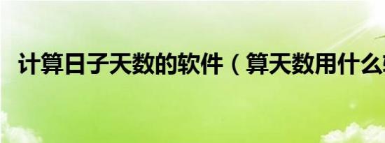 计算日子天数的软件（算天数用什么软件）
