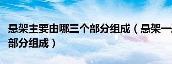 悬架主要由哪三个部分组成（悬架一般由哪三部分组成）