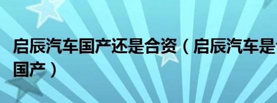 启辰汽车国产还是合资（启辰汽车是合资还是国产）