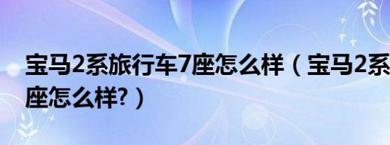 宝马2系旅行车7座怎么样（宝马2系旅行车7座怎么样?）