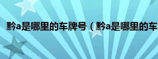 黔a是哪里的车牌号（黔a是哪里的车牌号）