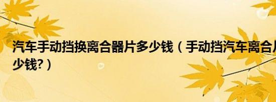 汽车手动挡换离合器片多少钱（手动挡汽车离合片换一次多少钱?）