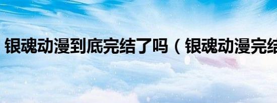 银魂动漫到底完结了吗（银魂动漫完结了吗）
