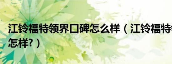 江铃福特领界口碑怎么样（江铃福特领界口碑怎样?）