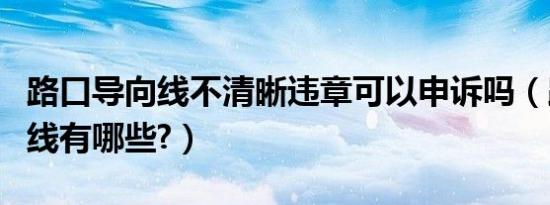 路口导向线不清晰违章可以申诉吗（路口导向线有哪些?）