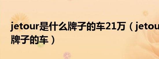 jetour是什么牌子的车21万（jetour是什么牌子的车）