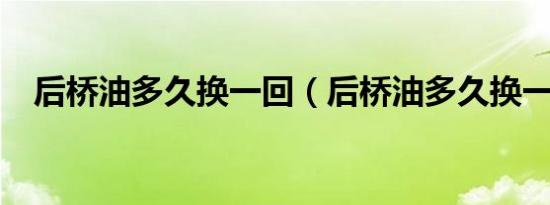 后桥油多久换一回（后桥油多久换一次?）