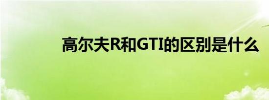 高尔夫R和GTI的区别是什么