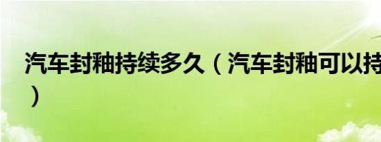 汽车封釉持续多久（汽车封釉可以持续多久?）