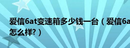 爱信6at变速箱多少钱一台（爱信6at变速箱怎么样?）