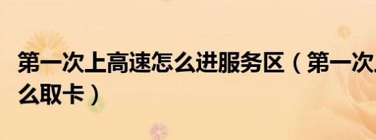第一次上高速怎么进服务区（第一次上高速怎么取卡）