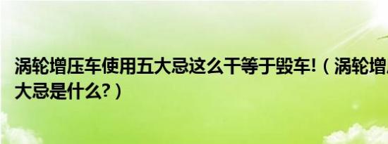 涡轮增压车使用五大忌这么干等于毁车!（涡轮增压车使用五大忌是什么?）