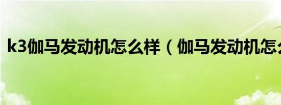 k3伽马发动机怎么样（伽马发动机怎么样?）