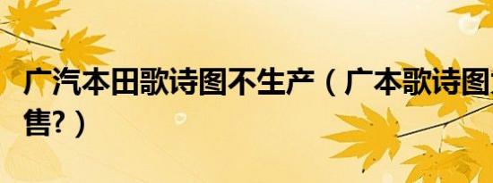 广汽本田歌诗图不生产（广本歌诗图为什么停售?）