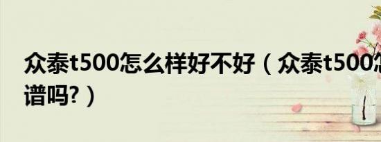 众泰t500怎么样好不好（众泰t500怎么样靠谱吗?）