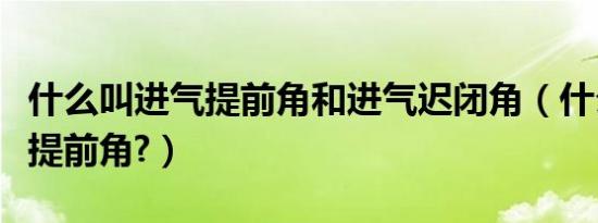 什么叫进气提前角和进气迟闭角（什么是进气提前角?）