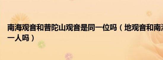 南海观音和普陀山观音是同一位吗（地观音和南海观音是同一人吗）