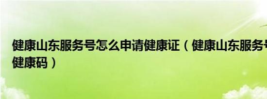 健康山东服务号怎么申请健康证（健康山东服务号怎么申请健康码）