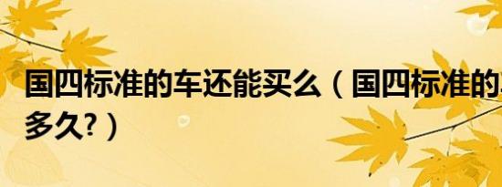 国四标准的车还能买么（国四标准的车还能用多久?）