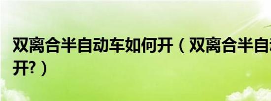 双离合半自动车如何开（双离合半自动车如何开?）