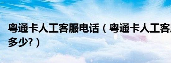 粤通卡人工客服电话（粤通卡人工客服电话是多少?）
