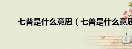 七普是什么意思（七普是什么意思）